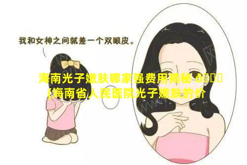 海南光子嫩肤哪家强费用揭秘 🍁 (海南省人民医院光子嫩肤的价格)